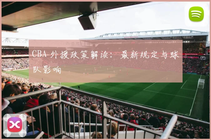 CBA 外援政策解读：最新规定与球队影响