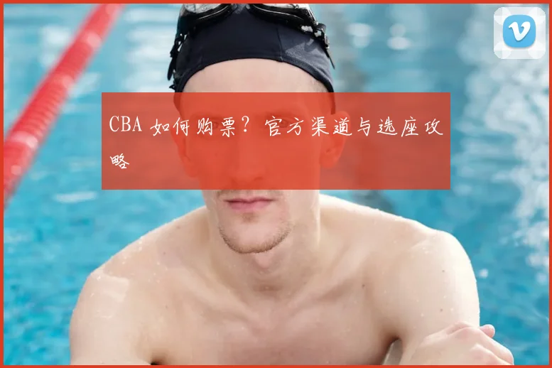 CBA 如何购票？官方渠道与选座攻略