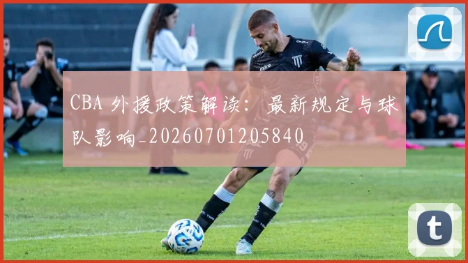 CBA 外援政策解读：最新规定与球队影响_20260701205840